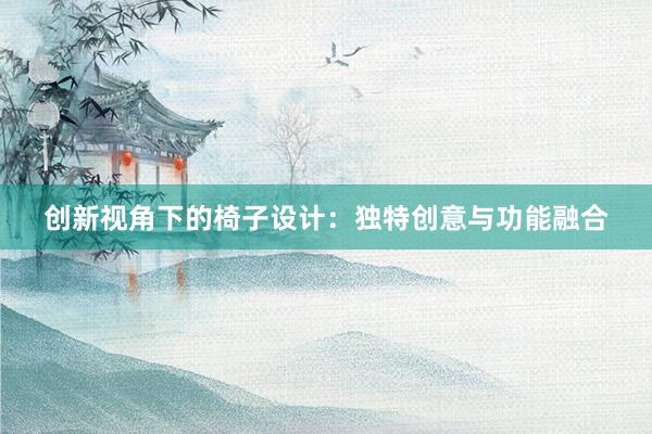 创新视角下的椅子设计：独特创意与功能融合